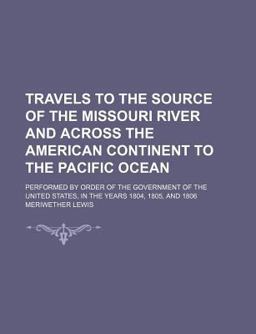 Travels to the Source of the Missouri River and Across the American Continent to the Pacific Ocean; Performed by Order Of