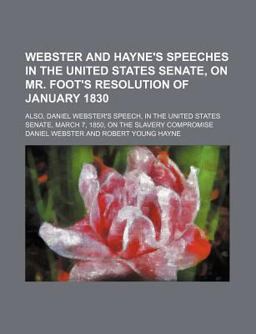 Webster and Hayne's Speeches in the United States Senate, on Mr Foot's Resolution of January 1830; Also, Daniel Webster's Speech, In