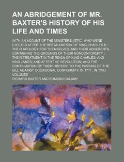 An Abridgement of Mr Baxter's History of His Life and Times; with an Acount of the Ministers, [et]C Who Were Ejected after the Restauration