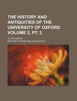 The History and Antiquities of the University of Oxford; in Two Books The History and Antiquities of the University of Oxford; in Two Books