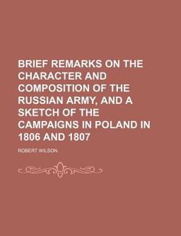 Brief Remarks on the Character and Composition of the Russian Army, and a Sketch of the Campaigns in Poland in 1806 And 1807 Brief Remarks on the Character and Composition of the Russian Army, and a Sketch of the Campaigns in Poland in 1806 And 1807
