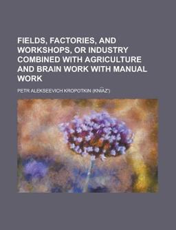 Fields, Factories, and Workshops, or Industry Combined with Agriculture and Brain Work with Manual Work Fields, Factories, and Workshops, or Industry Combined with Agriculture and Brain Work with Manual Work