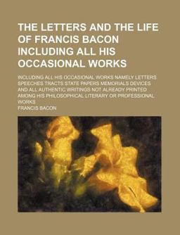 The Letters and the Life of Francis Bacon; Including All His Occasional Works Namely Letters Speeches Tracts State Papers Memorials