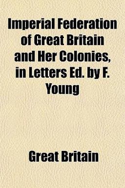 Imperial Federation of Great Britain and Her Colonies, in Letters Ed by F Young