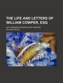 The Life and Letters of William Cowper, Esq; with Remarks on Epistolary Writers