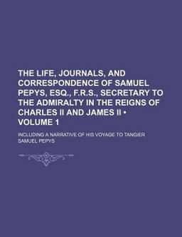 The Life, Journals, and Correspondence of Samuel Pepys, Esq , F R S , Secretary to the Admiralty in the Reigns of Charles II and James II