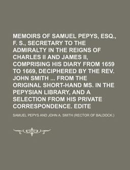 Memoirs of Samuel Pepys, Esq , F R S , Secretary to the Admiralty in the Reigns of Charles II and James II , Comprising His Diary from 1659 To