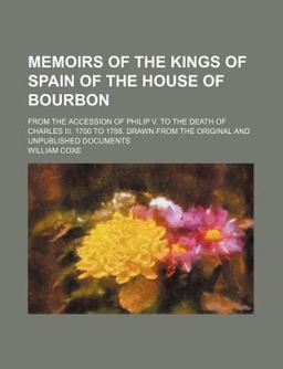 Memoirs of the Kings of Spain of the House of Bourbon; from the Accession of Philip V to the Death of Charles III 1700 To 1788