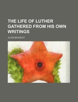 The Life of Luther Gathered from His Own Writings