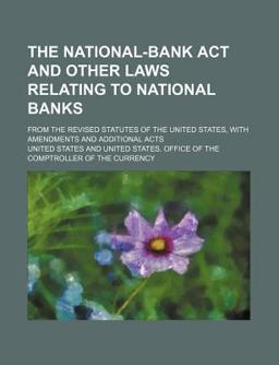 The National-Bank Act and Other Laws Relating to National Banks; from the Revised Statutes of the United States, with Amendments and Additional