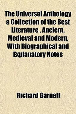 The Universal Anthology a Collection of the Best Literature , Ancient, Medleval and Modern, with Biographical and Explanatory Notes