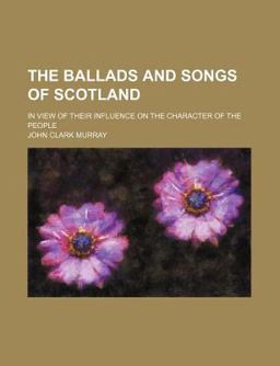 The Ballads and Songs of Scotland; in View of Their Influence on the Character of the People