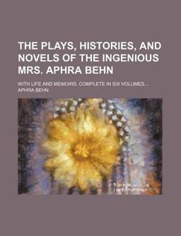 The Plays, Histories, and Novels of the Ingenious Mrs Aphra Behn; with Life and Memoirs Complete In