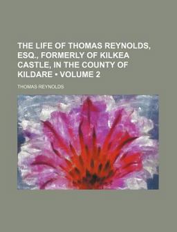 The Life of Thomas Reynolds, Esq , Formerly of Kilkea Castle, in the County of Kildare