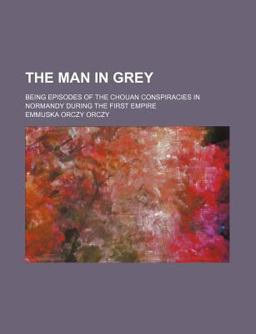 The Man in Grey; Being Episodes of the Chouan Conspiracies in Normandy During the First Empire
