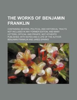 The Works of Benjamin Franklin; Containing Several Political and Historical Tracts Not Included in Any Former Edition, and Many