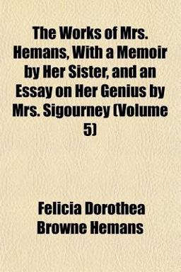 The Works of Mrs Hemans, with a Memoir by Her Sister, and an Essay on Her Genius by Mrs Sigourney