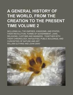 A General History of the World, from the Creation to the Present Time; Including All the Empires, Kingdoms, and States; Their
