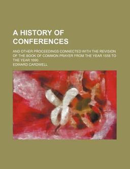 A History of Conferences; and Other Proceedings Connected with the Revision of the Book of Common Prayer from the Year 1558 to the Year 1690