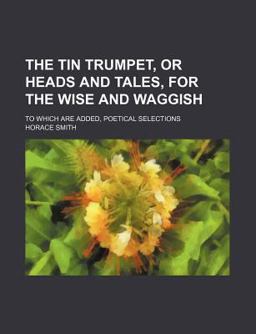 The Tin Trumpet, or Heads and Tales, for the Wise and Waggish; to Which Are Added, Poetical Selections
