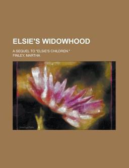 Elsie's Widowhood; a Sequel to Elsie's Children Elsie's Widowhood; a Sequel to Elsie's Children
