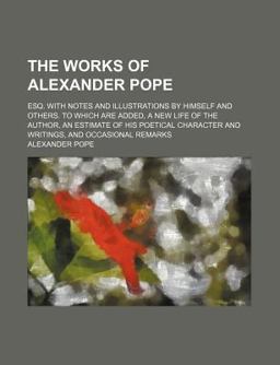 The Works of Alexander Pope; Esq with Notes and Illustrations by Himself and Others to Which Are Added, a New Life of the Author