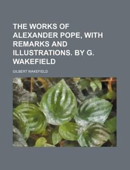 The Works of Alexander Pope, with Remarks and Illustrations by G Wakefield