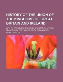 History of the Union of the Kingdoms of Great-Britain and Ireland; with an Introductory Survey of Hibernian Affairs, Traced from the Times Of
