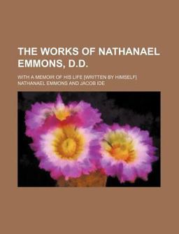 The Works of Nathanael Emmons, D D; with a Memoir of His Life [Written by Himself]