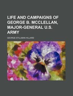 Life and Campaigns of George B Mcclellan, Major-General U S Army Life and Campaigns of George B Mcclellan, Major-General U S Army
