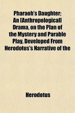 Pharaoh's Daughter; an [Anthropological] Drama, on the Plan of the Mystery and Parable Play, Developed from Herodotus's Narrative Of