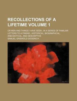Recollections of a Lifetime; or Men and Things I Have Seen; in a Series of Familiar Letters to a Friend; Historical, Biographical