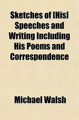 Sketches of [His] Speeches and Writing Including His Poems and Correspondence
