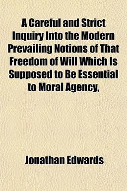 A Careful and Strict Inquiry into the Modern Prevailing Notions of That Freedom of Will Which Is Supposed to Be Essential to Moral Agency