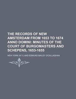 The Records of New Amsterdam from 1653 to 1674 Anno Domini; Minutes of the Court of Burgomasters and Schepens, 1653-1655