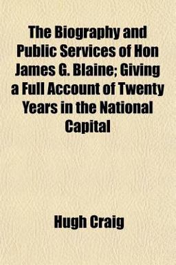 The Biography and Public Services of Hon James G Blaine; Giving a Full Account of Twenty Years in the National Capital The Biography and Public Services of Hon James G Blaine; Giving a Full Account of Twenty Years in the National Capital