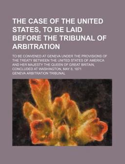 The Case of the United States, to Be Laid Before the Tribunal of Arbitration; to Be Convened at Geneva under the Provisions of the Treaty