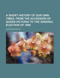 A Short History of Our Own Times, from the Accession of Queen Victoria to the General Election Of 1880