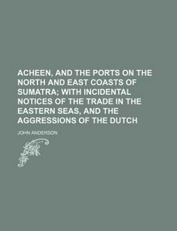Acheen, and the Ports on the North and East Coasts of Sumatra; with Incidental Notices of the Trade in the Eastern Seas, and the Aggressions Of