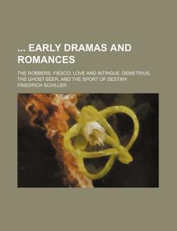Early Dramas and Romances; the Robbers, Fiesco, Love and Intrigue, Demetrius, the Ghost-Seer, and the Sport of Destiny