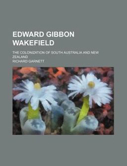 Edward Gibbon Wakefield; the Colonization of South Australia and New Zealand