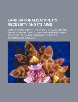 Land Nationalisation, Its Necessity and Its Aims; Being a Comparison of the System of Landlord and Tenant with That of Occupying Ownership In Land Nationalisation, Its Necessity and Its Aims; Being a Comparison of the System of Landlord and Tenant with That of Occupying Ownership In
