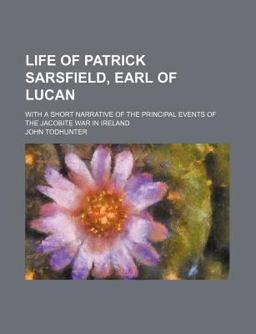 Life of Patrick Sarsfield, Earl of Lucan; with a Short Narrative of the Principal Events of the Jacobite War in Ireland