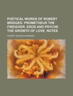 Poetical Works of Robert Bridges; Prometheus the Firegiver Eros and Psyche the Growth of Love Notes