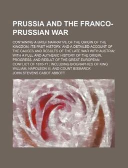 Prussia and the Franco-Prussian War; Containing a Brief Narrative of the Origin of the Kingdom, Its Past History, and a Detailed Account Of