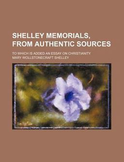 Shelley Memorials, from Authentic Sources; to Which Is Added an Essay on Christianity