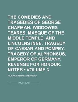 The Comedies and Tragedies of George Chapman; Widdowes Teares Masque of the Middle Temple, and Lincolns Inne Tragedy of Caesar and Pompey
