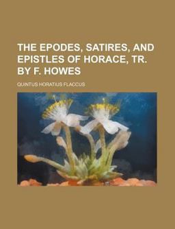 The Epodes, Satires, and Epistles of Horace, Tr by F Howes