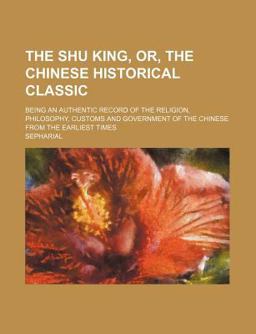 The Shu King, or, the Chinese Historical Classic; Being an Authentic Record of the Religion, Philosophy, Customs and Government of the Chinese