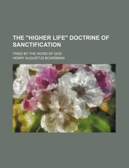 The Higher Life Doctrine of Sanctification; Tried by the Word of God The Higher Life Doctrine of Sanctification; Tried by the Word of God